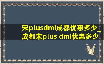 宋plusdmi成都优惠多少_成都宋plus dmi优惠多少钱